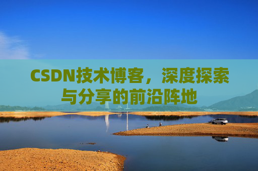 CSDN技术博客，深度探索与分享的前沿阵地